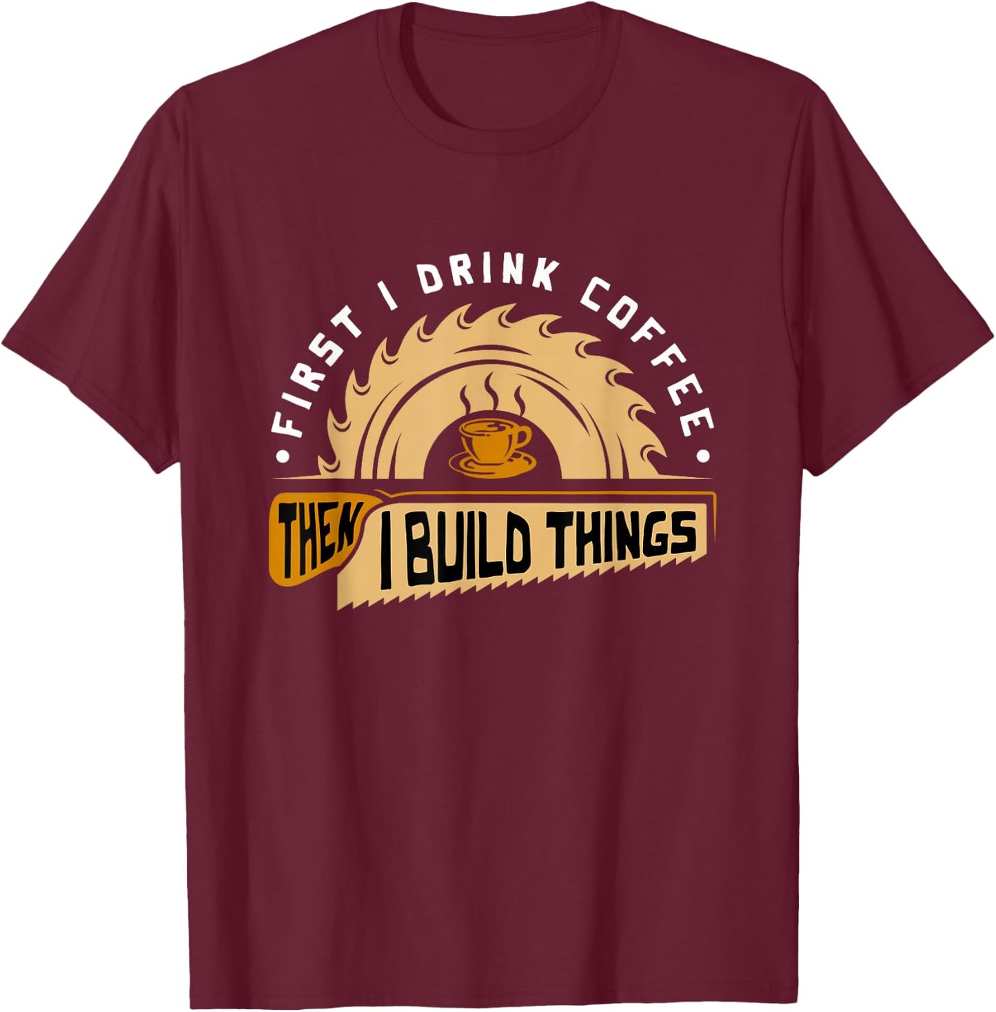 First I Drink Coffee Then I Build Things - Woodworking T-Shirt - T-Shirt | Maroon