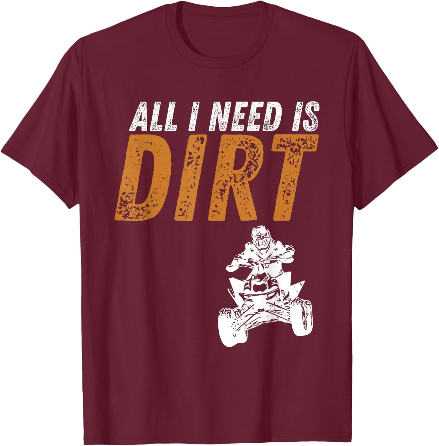 All I Need Is Dirt - Four Wheeling Quad ATV 4 Wheeler T-Shirt - T-Shirt | Maroon
