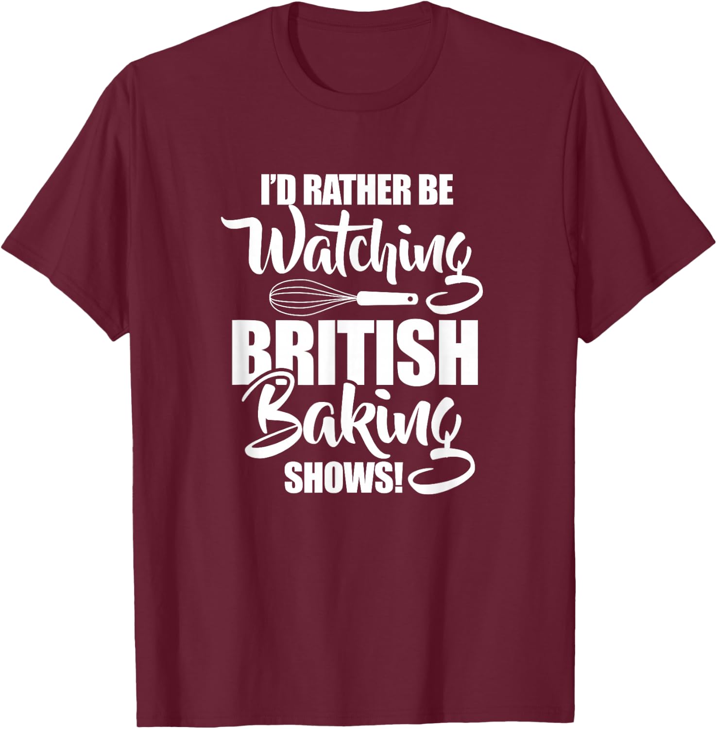 Baking Baker I'd Rather Be Watching British Baking Shows T-Shirt - T-Shirt | Maroon
