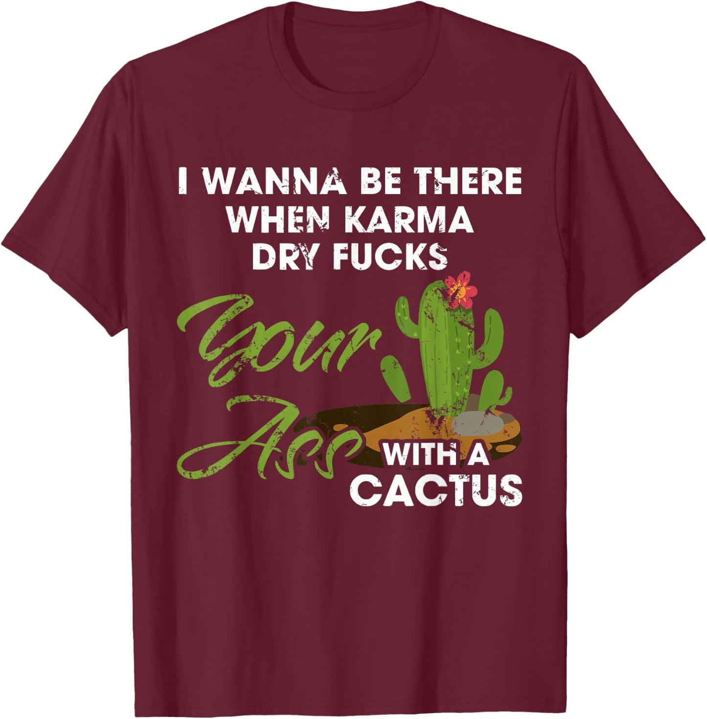 I Wanna Be There When Karma Dry Fucks Your Ass With A Cactus T-Shirt - T-Shirt | Maroon
