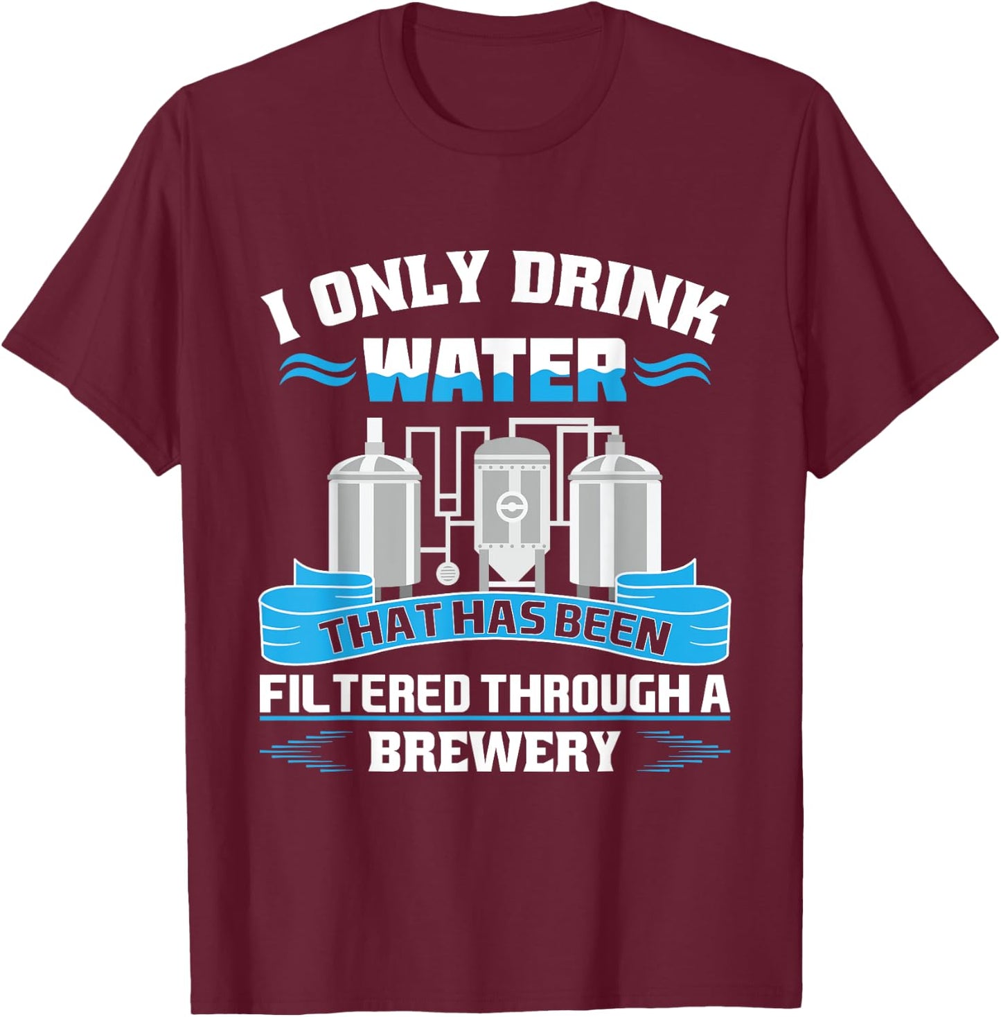 I Only Drink Water That Has Been Filtered Through A Brewery T-Shirt - T-Shirt | Maroon