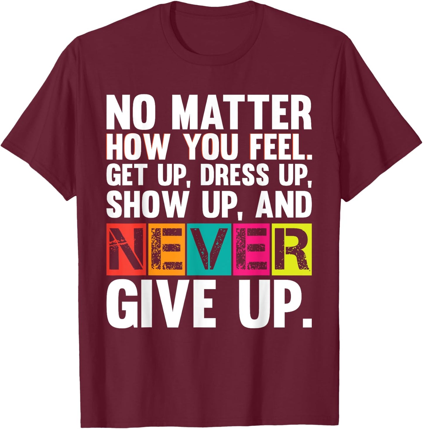 No Matter How You Feel Get Up Show Up Never Give Up Gym Gift T-Shirt - T-Shirt | Maroon