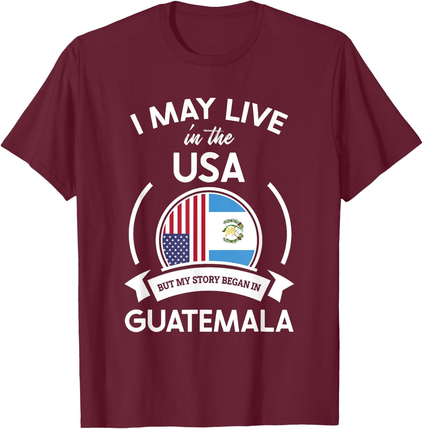 May Live in USA But My Story Began in Guatemala Flag Gift T-Shirt - T-Shirt | Maroon