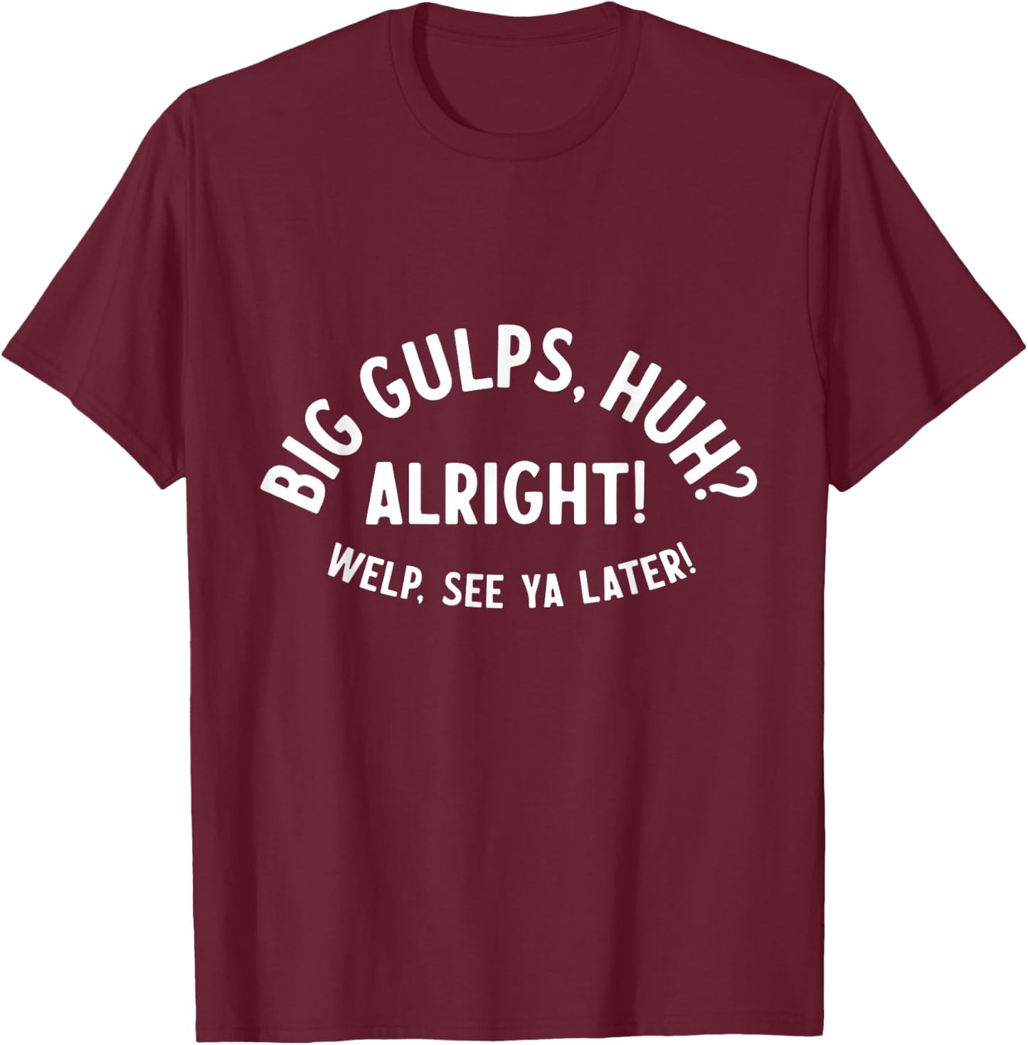 Big Gulps Huh Alright Welp See Ya Later Funny Quote T-Shirt - T-Shirt | Maroon