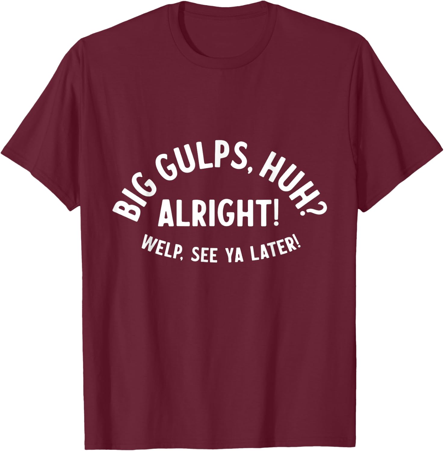 Big Gulps Huh Alright Welp See Ya Later Funny Quote T-Shirt - T-Shirt | Maroon