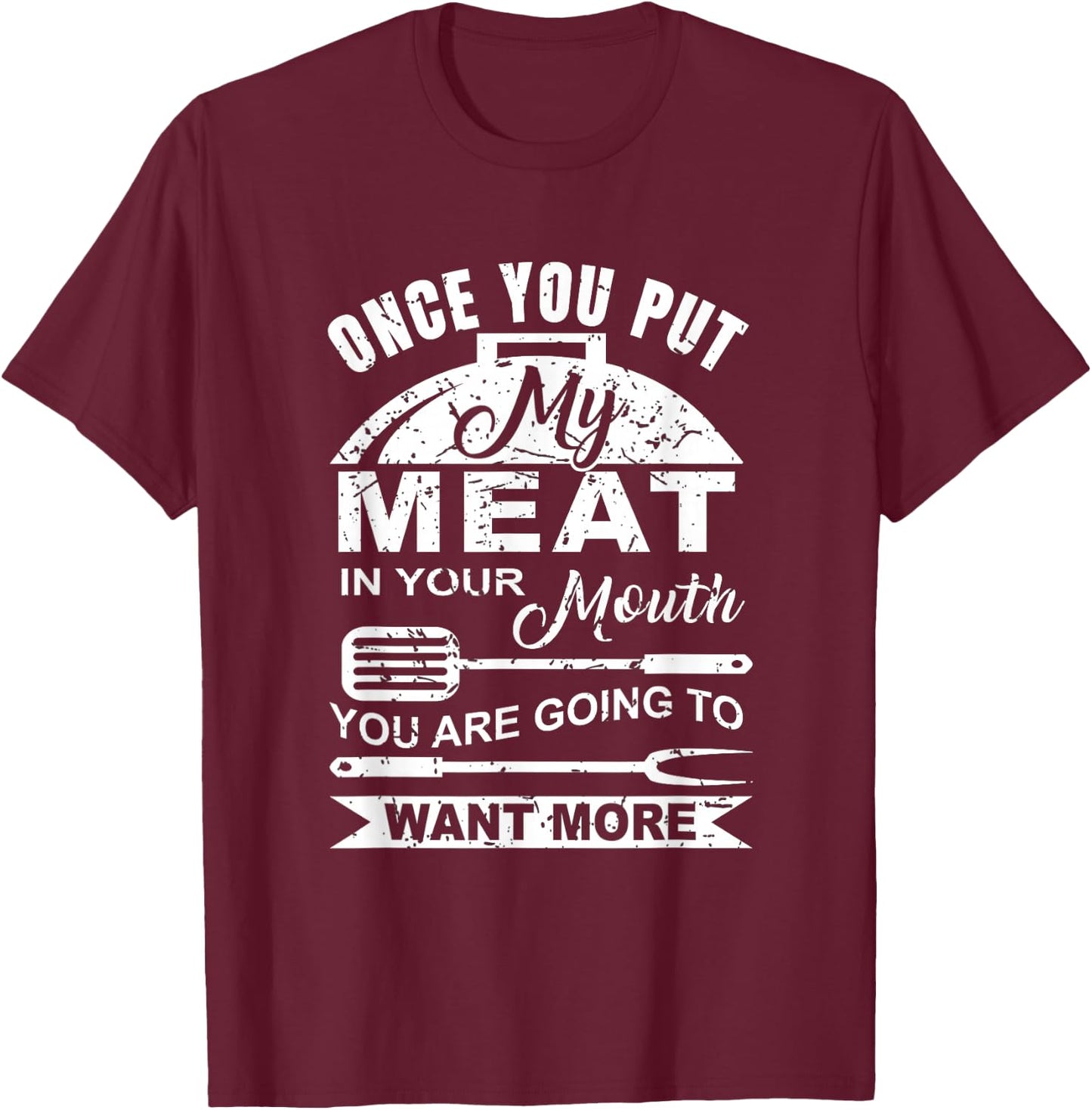 Once You Put My Meat In Your Mouth You Want More T-Shirt - T-Shirt | Maroon