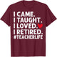 I Came I Taught I Loved I Retired Teacher Retirement T-Shirt - T-Shirt | Maroon