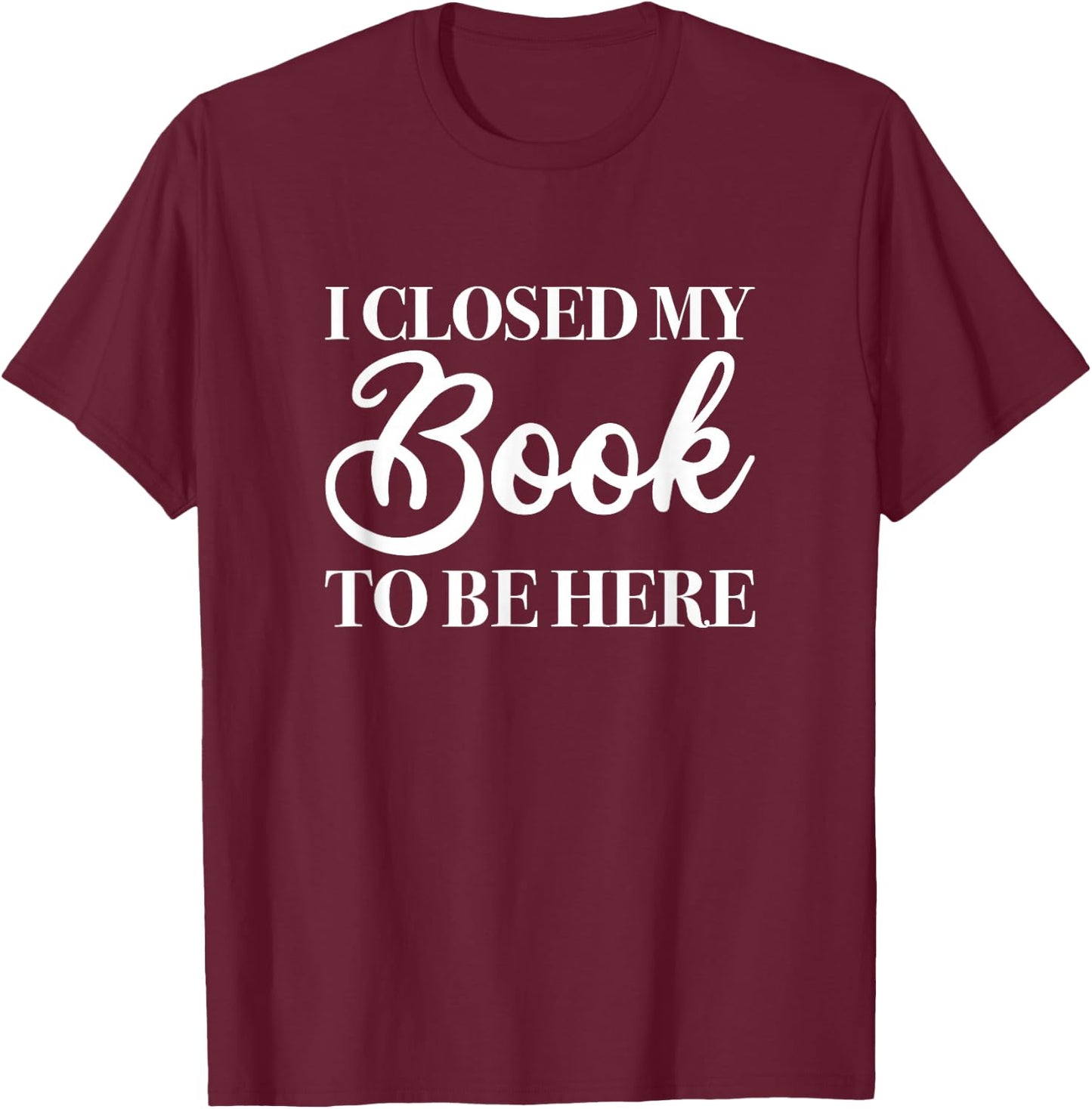 I Closed My Book to Be Here, Funny Reader T-Shirt - T-Shirt | Maroon