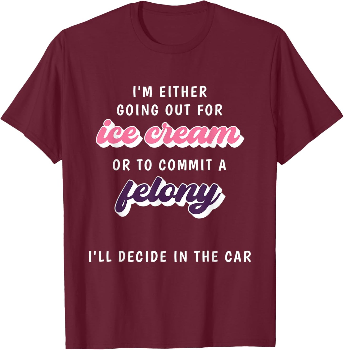 Funny Im Either Going Out For Ice Cream Or To Commit Felony T-Shirt - T-Shirt | Maroon