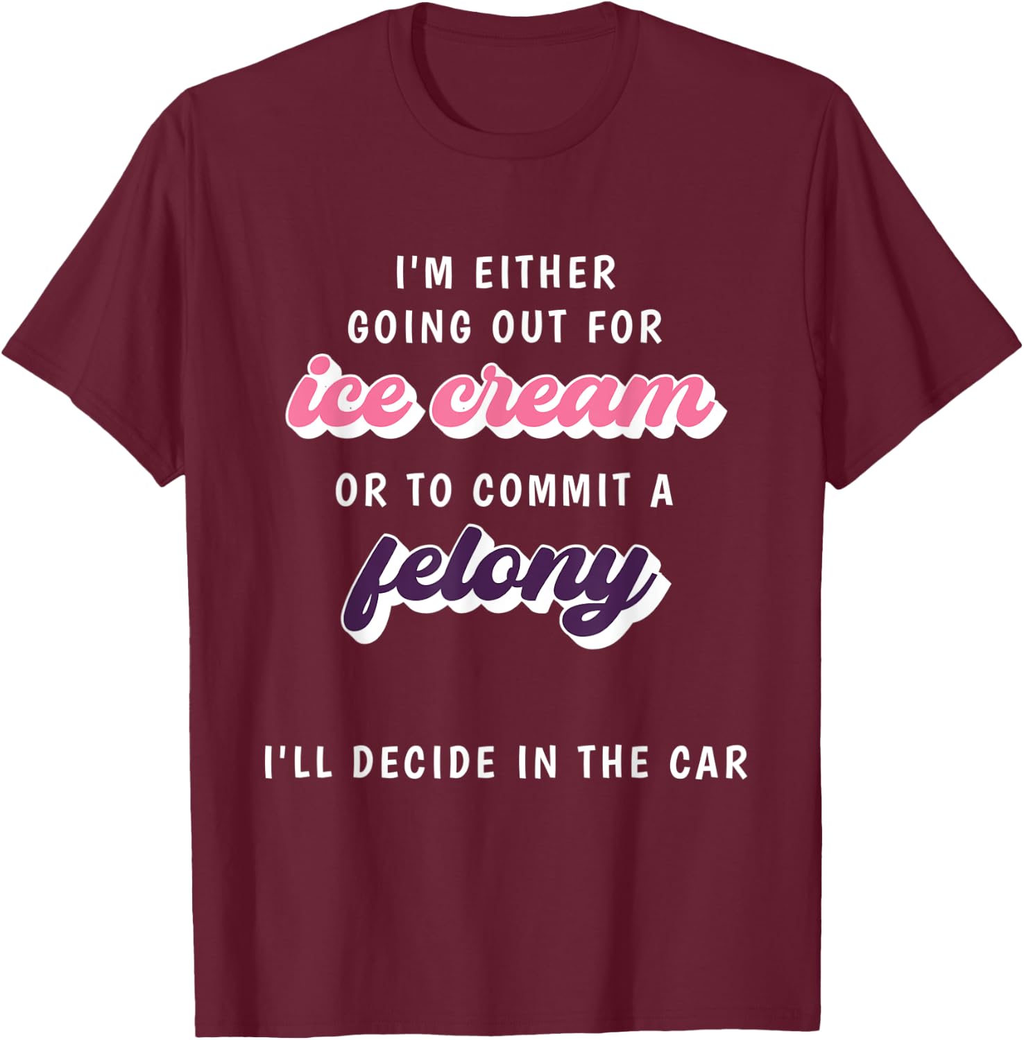 Funny Im Either Going Out For Ice Cream Or To Commit Felony T-Shirt - T-Shirt | Maroon