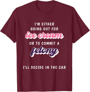 Funny Im Either Going Out For Ice Cream Or To Commit Felony T-Shirt - T-Shirt | Maroon