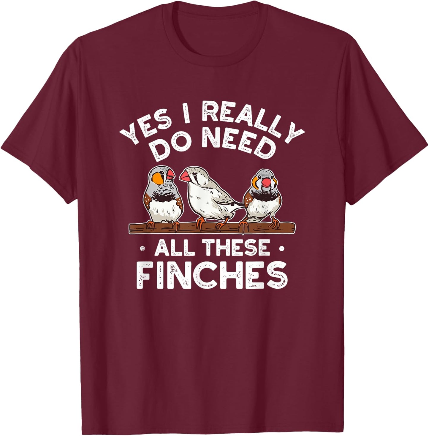 Zebra Finches Yes I Really Do Need All Theses Finches Birds T-Shirt - T-Shirt | Maroon
