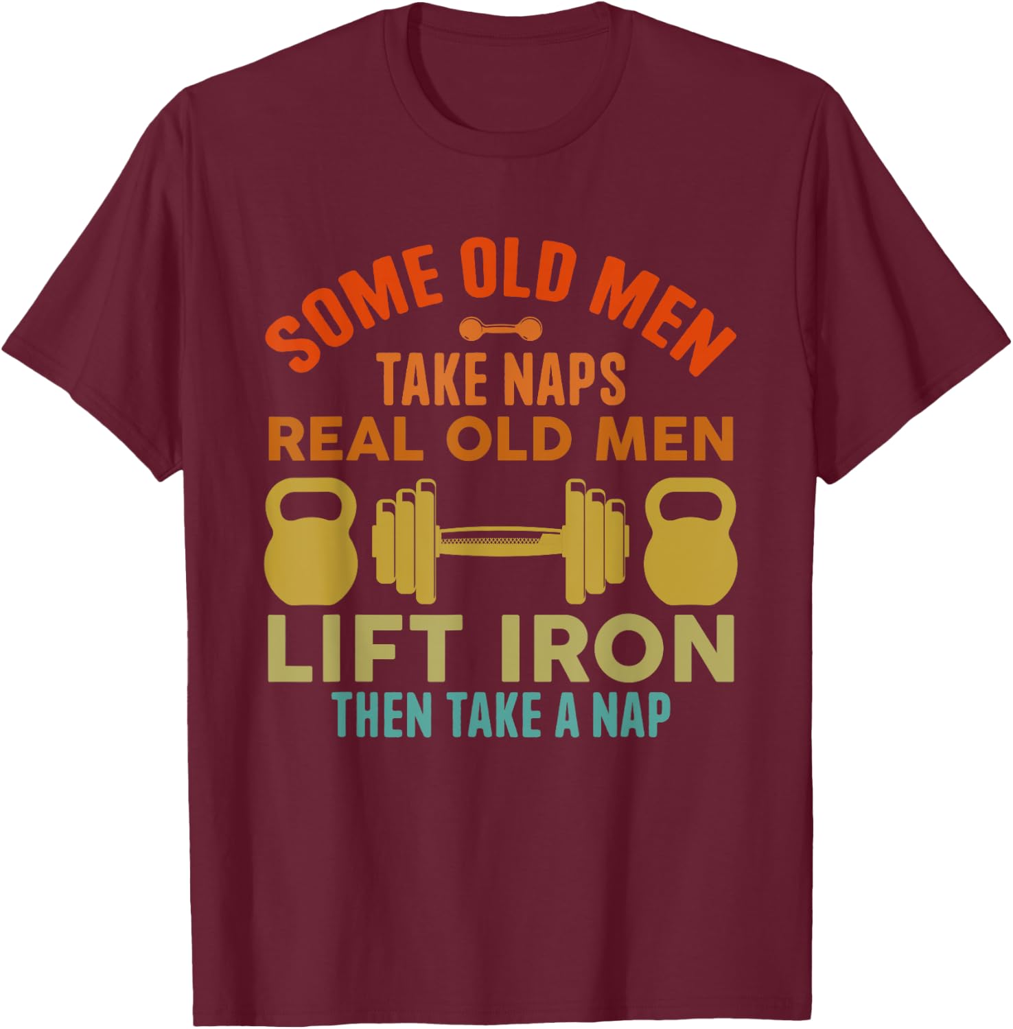 Some Old Men Take Naps Real Old Men Lift Iron Weightlifting T-Shirt - T-Shirt | Maroon