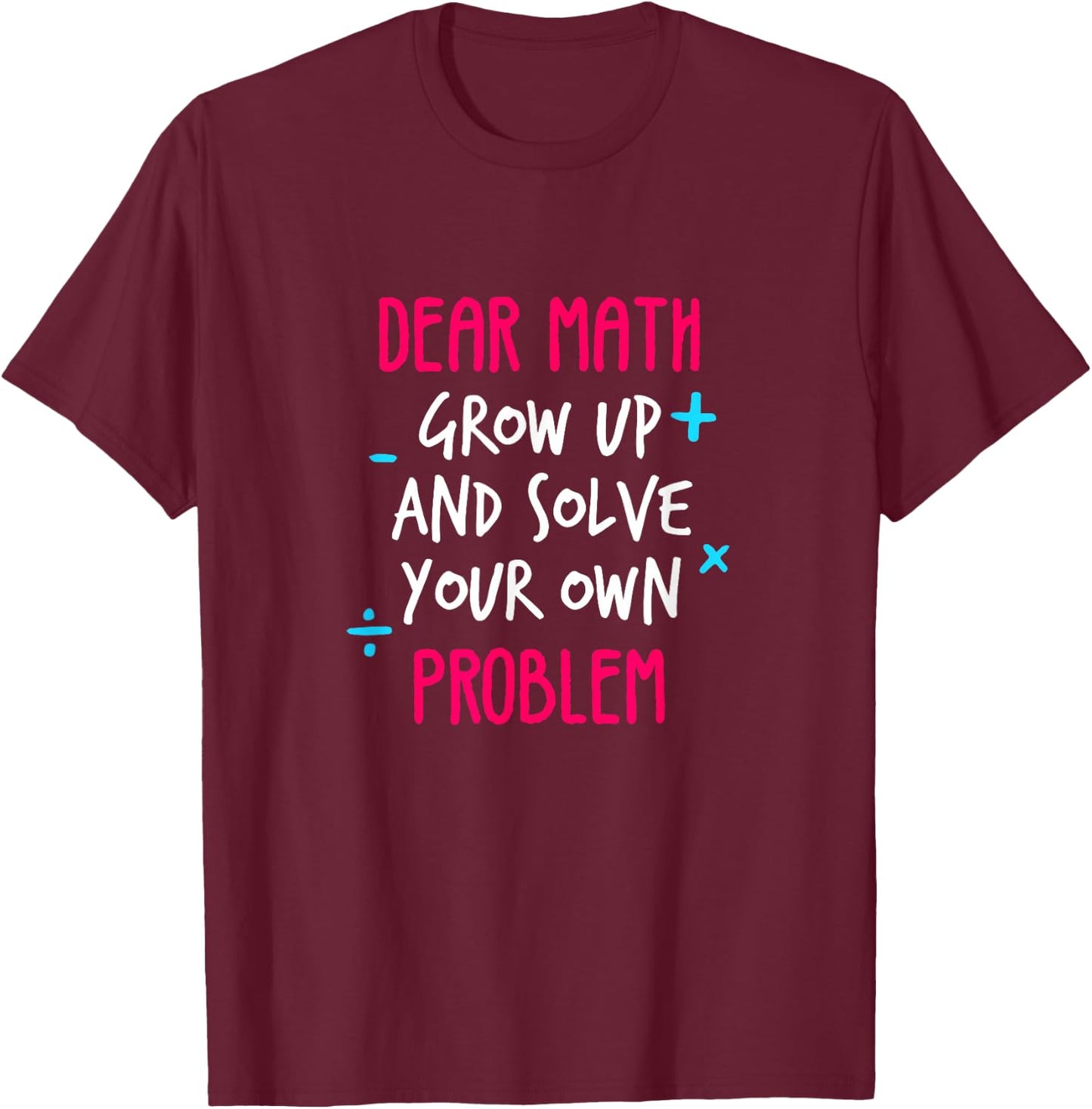Dear Math Grow Up And Solve Your Own Problem Funny Math T-Shirt - T-Shirt | Maroon