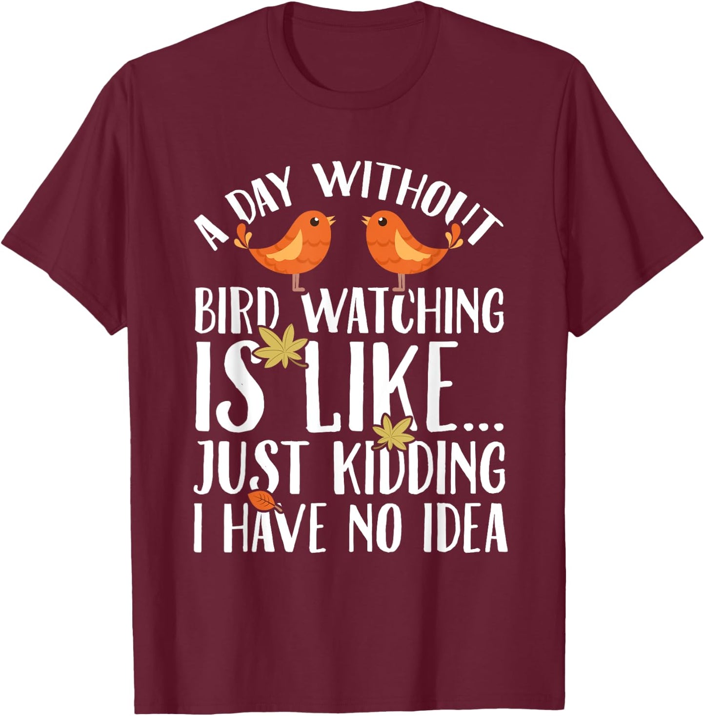 A Day Without Birdwatching Is Like Just Kidding I Have No T-Shirt - T-Shirt | Maroon