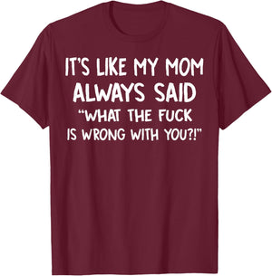 It's Like My Mom Always Said What The Fuck Is Wrong With You T-Shirt - T-Shirt | Maroon