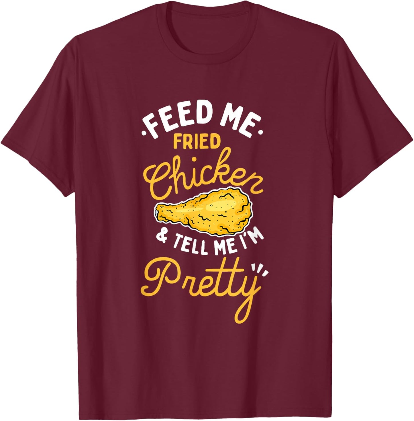 Feed Me Fried Chicken & Tell Me I'm Pretty T-Shirt - T-Shirt | Maroon