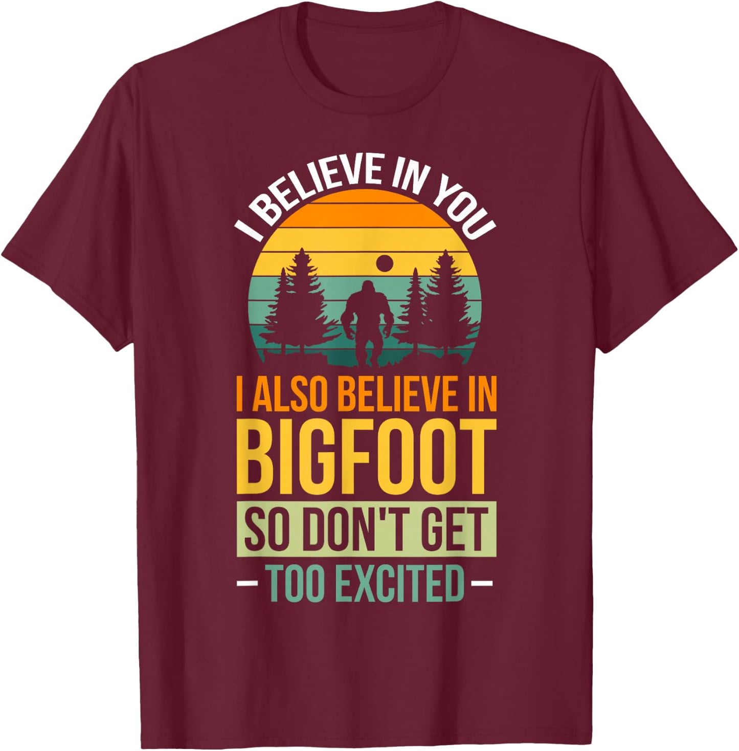 I Believe In You I Believe In Bigfoot Don't Get Too Excited T-Shirt - T-Shirt | Maroon