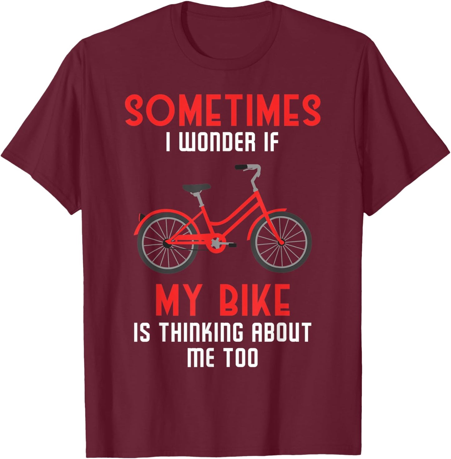 Sometimes I Wonder If My Bike is Thinking About Me Too T-Shirt - T-Shirt | Maroon