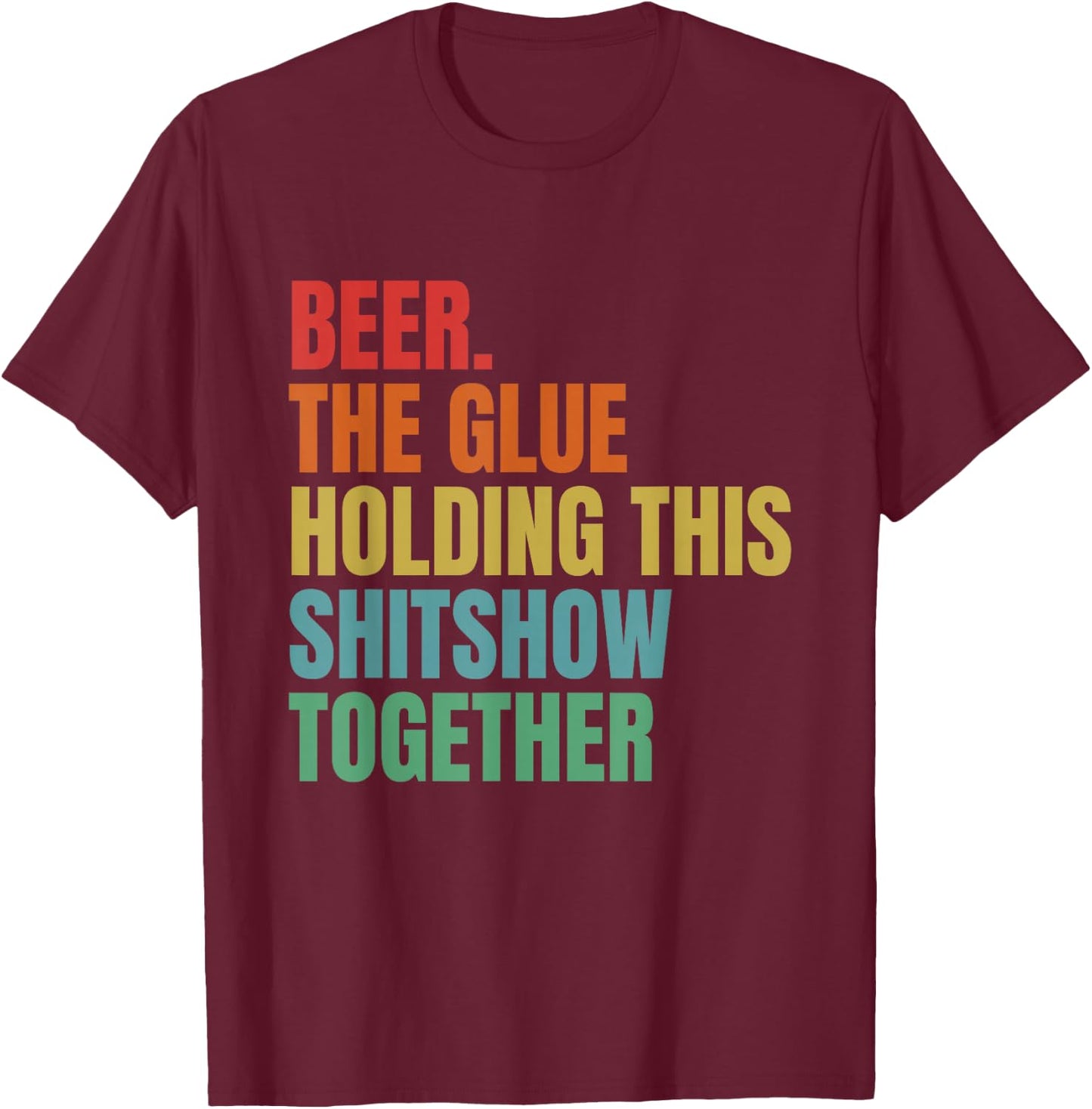 Beer Is The Glue Holding This Shitshow Together Funny T-Shirt - T-Shirt | Maroon