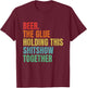 Beer Is The Glue Holding This Shitshow Together Funny T-Shirt - T-Shirt | Maroon