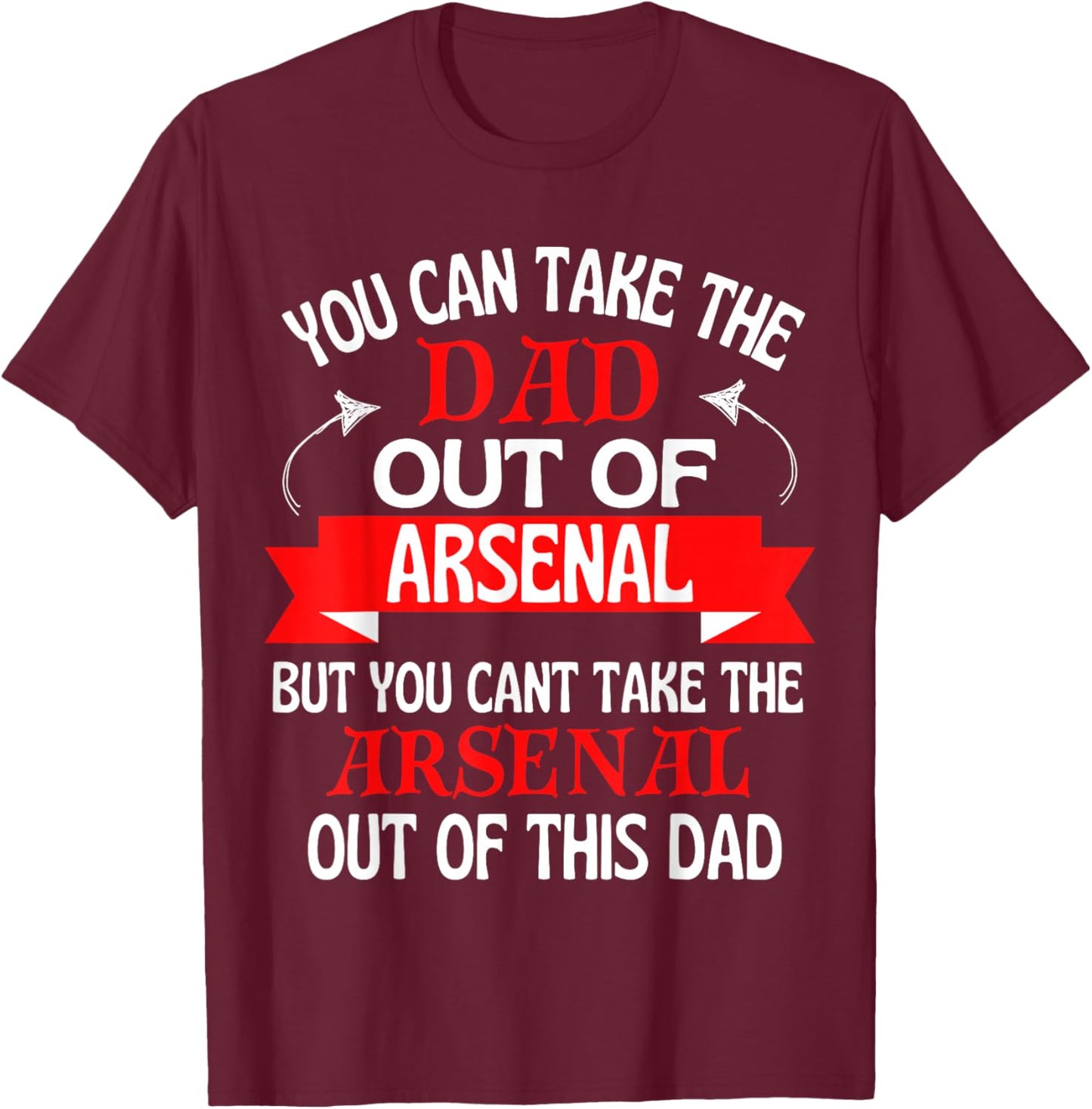 Arsenal Dad Cant Take Him Out of Arsenal T-Shirt - T-Shirt | Maroon