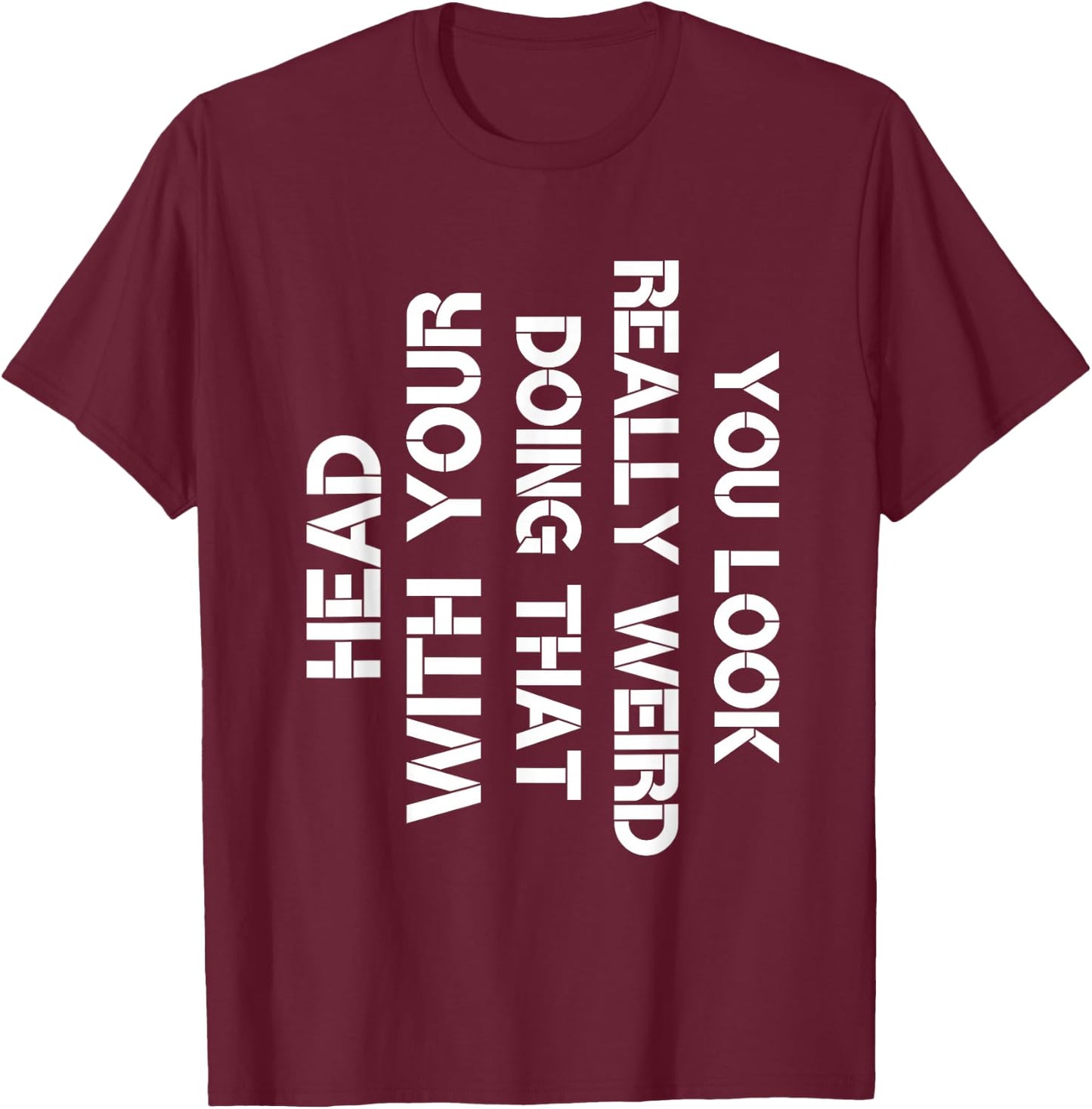 You Look Really Weird Doing That With Your Head Sarcastic T-Shirt - T-Shirt | Maroon