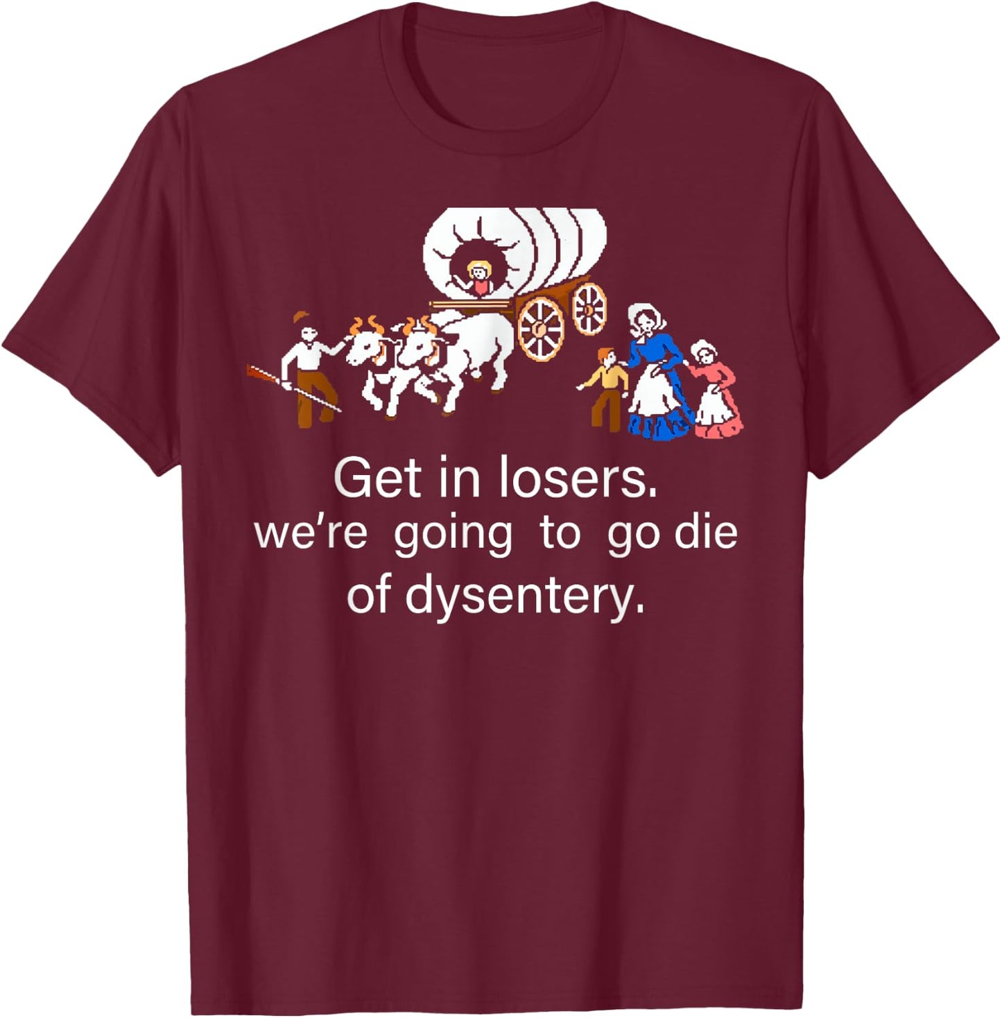 Get in Loser We're Going to Die of Dysentery T-Shirt - T-Shirt | Maroon