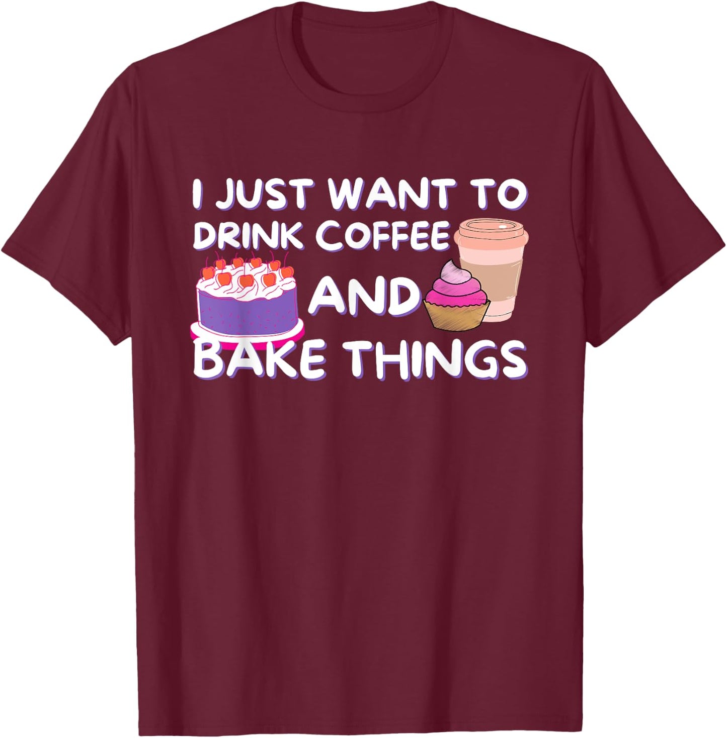 I Just Want To Drink Coffee And Bake Things - Baker Baking T-Shirt - T-Shirt | Maroon