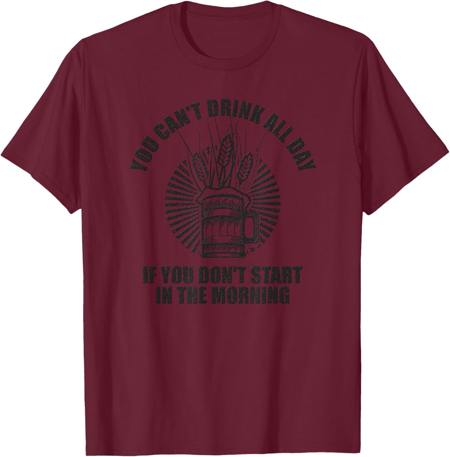 You Can't Drink All Day If You Don't Start in Morning T-Shirt - T-Shirt | Maroon