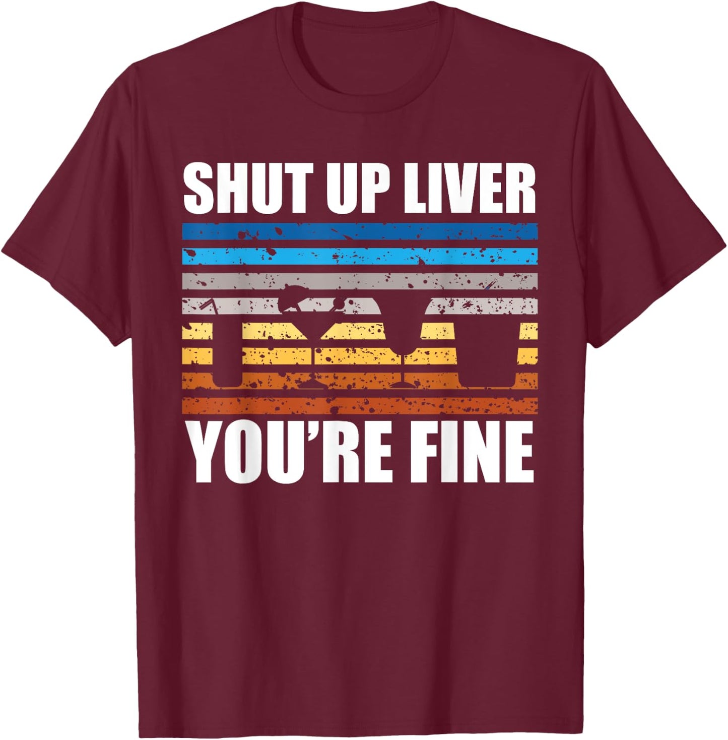 Shut Up Liver You're Fine T-Shirt - T-Shirt | Maroon