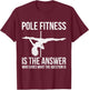 Pole Fitness Is The Answer Shirt Pole Dancer Gift T-Shirt - T-Shirt | Maroon