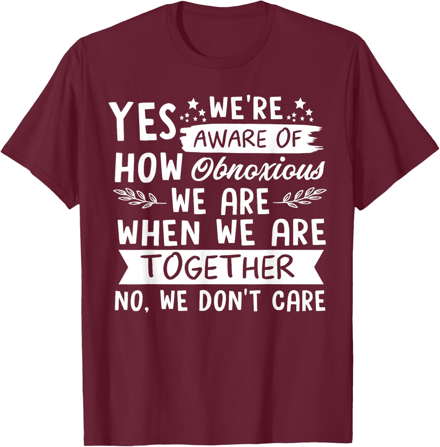 Yes We're Aware Of How Obnoxious We Are When We Are Together T-Shirt - T-Shirt | Maroon