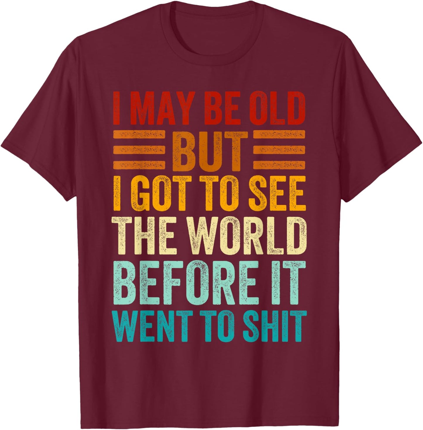 I May Be Old But I Got To See The World Before It Went Shit T-Shirt - T-Shirt | Maroon