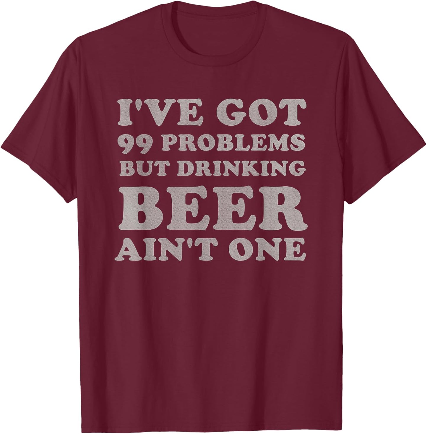 I've Got 99 Problems But Drinking Beer Ain't One Funny Gift T-Shirt - T-Shirt | Maroon