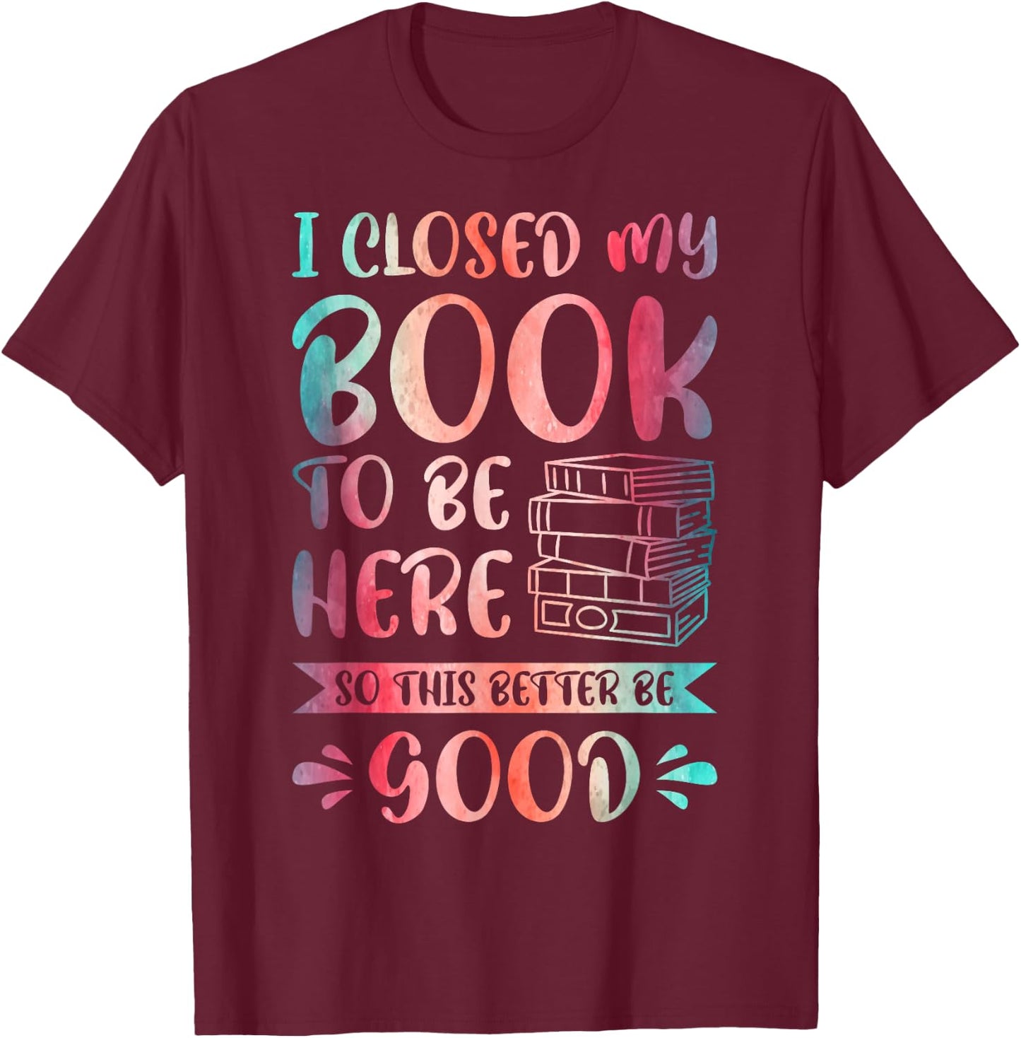 I Closed My Book to Be Here So This Better Be Good T-Shirt - T-Shirt | Maroon