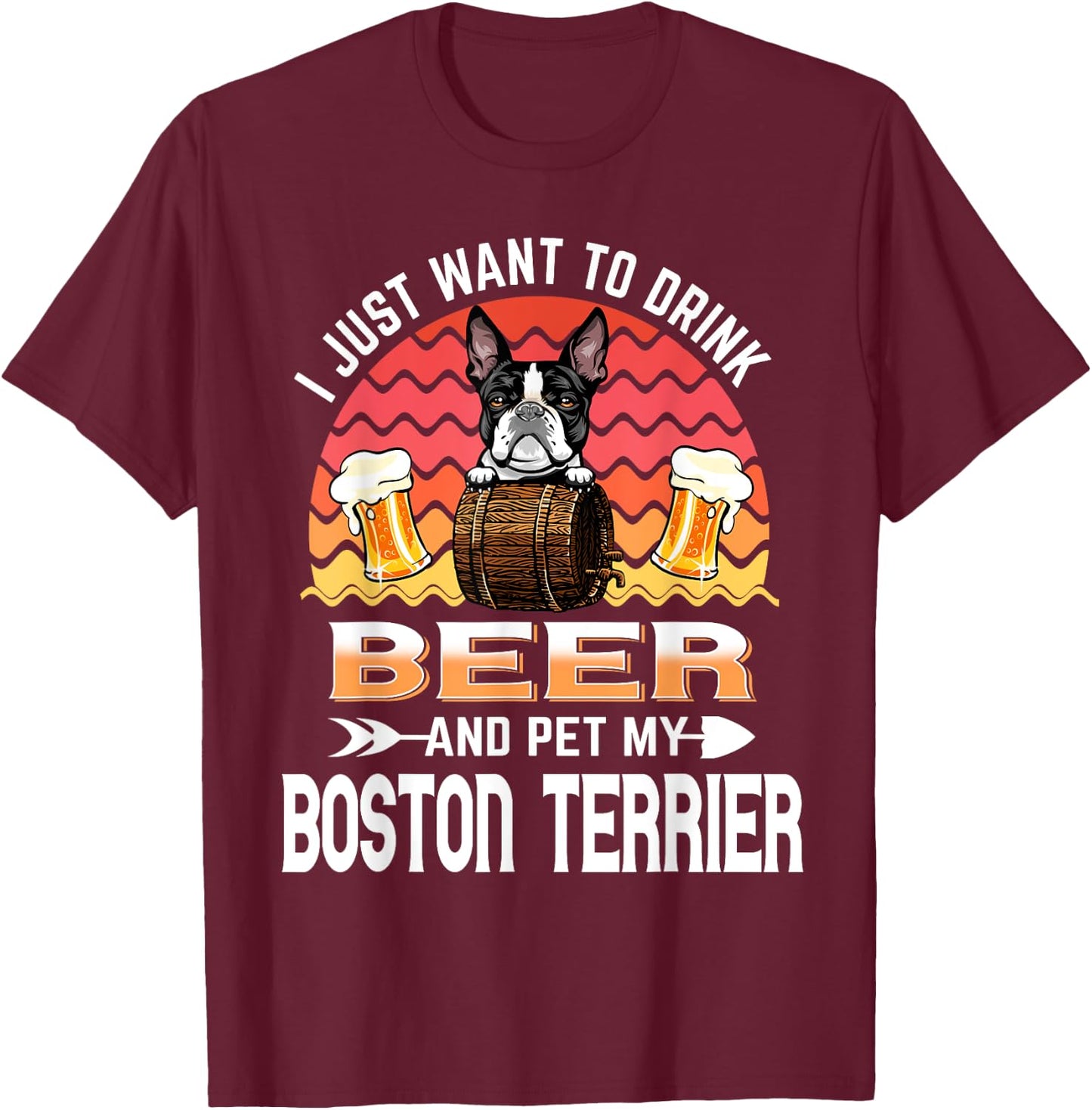 I Just Want to Drink Beer and Pet My Boston Terrier Dog T-Shirt - T-Shirt | Maroon