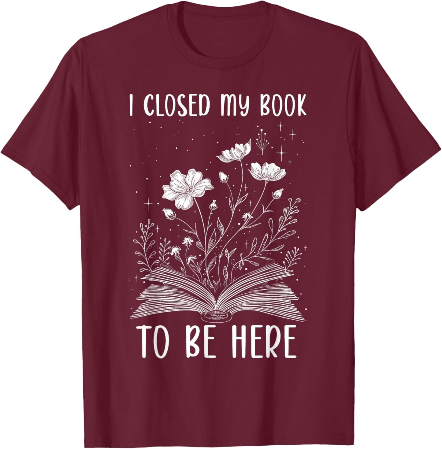 I Closed My Book to Be Here Book Lover Floral Reading Woman T-Shirt - T-Shirt | Maroon