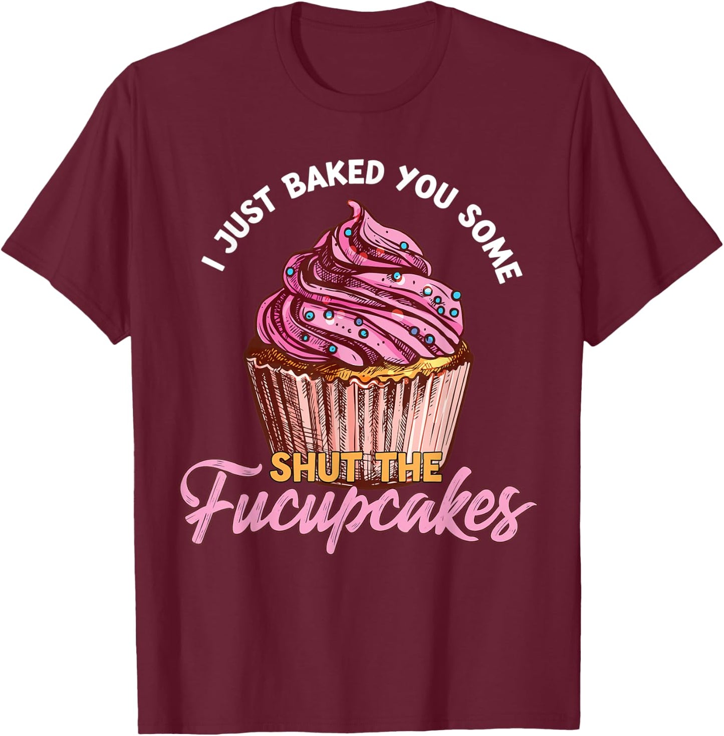 I Just Baked You Some Shut The Fucupcakes Funny Baker T-Shirt - T-Shirt | Maroon
