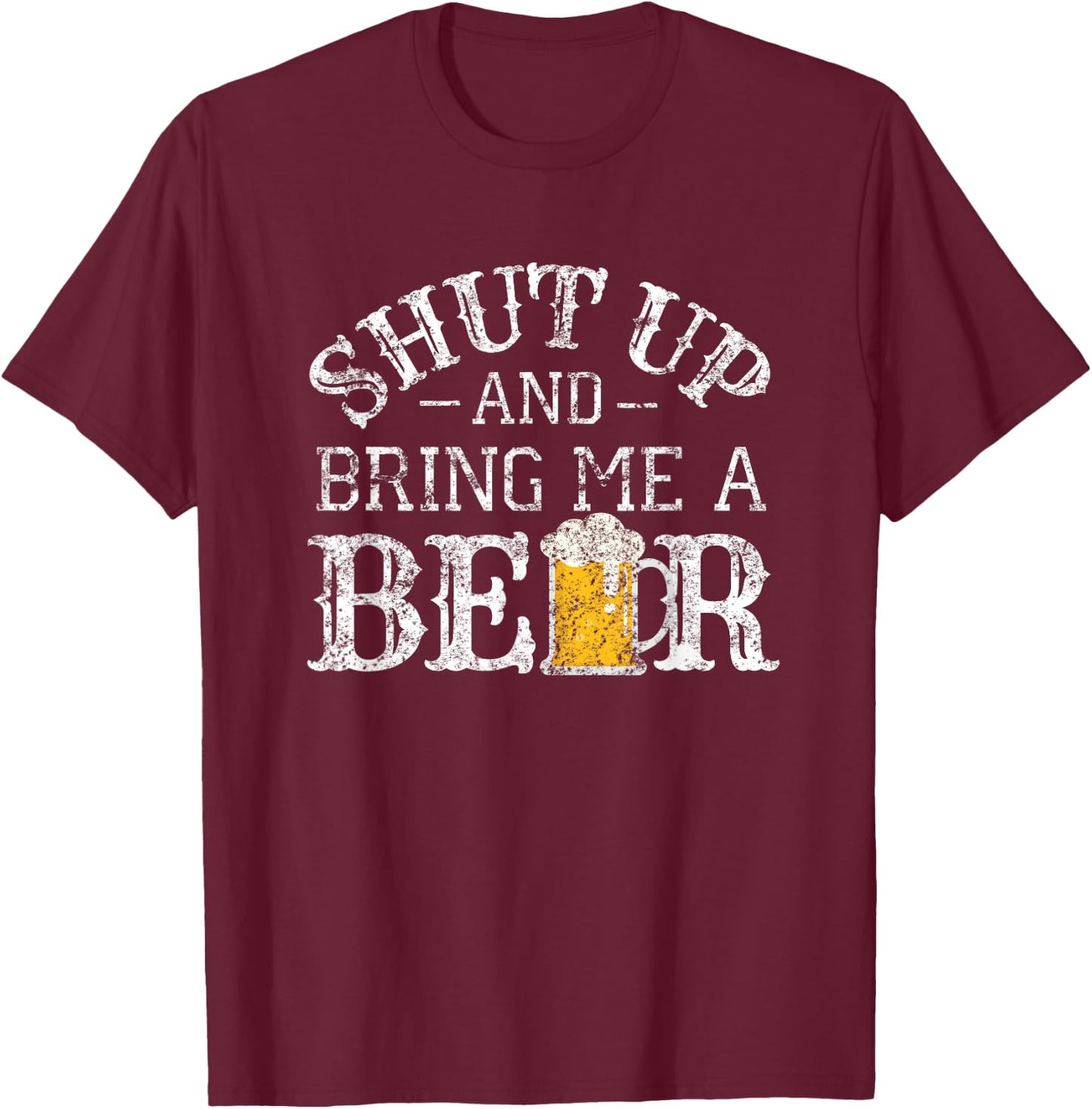 Fun Shut Up and Bring Me a Beer Distressed Design Novelty T-Shirt - T-Shirt | Maroon