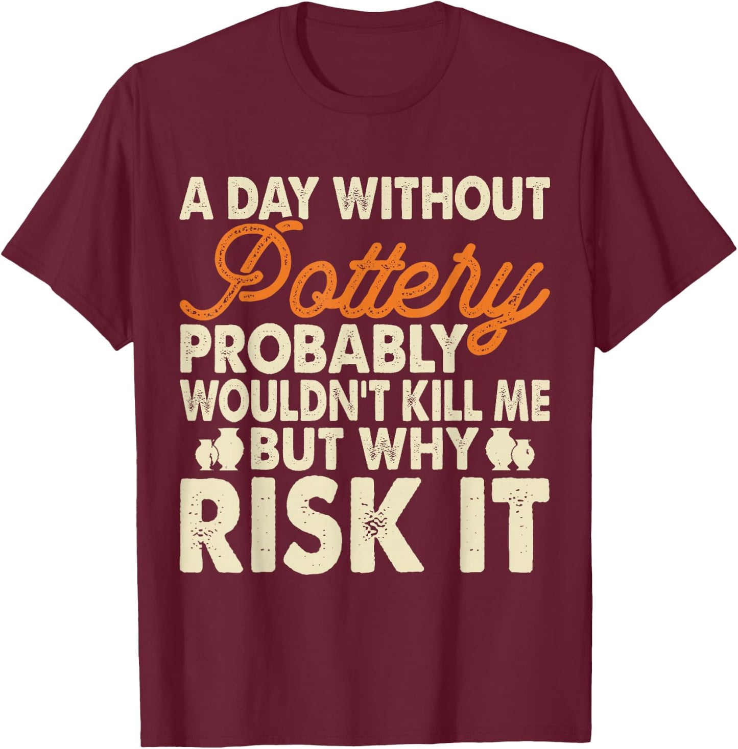A Day Without Pottery Probably Wouldn't Kill Me But Why Risk T-Shirt - T-Shirt | Maroon