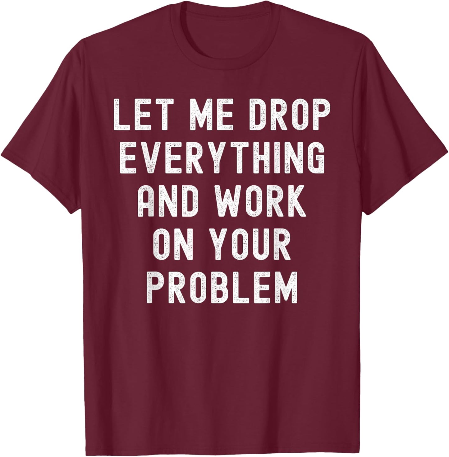 Let Me Drop Everything And Work On Your Problem T-Shirt - T-Shirt | Maroon