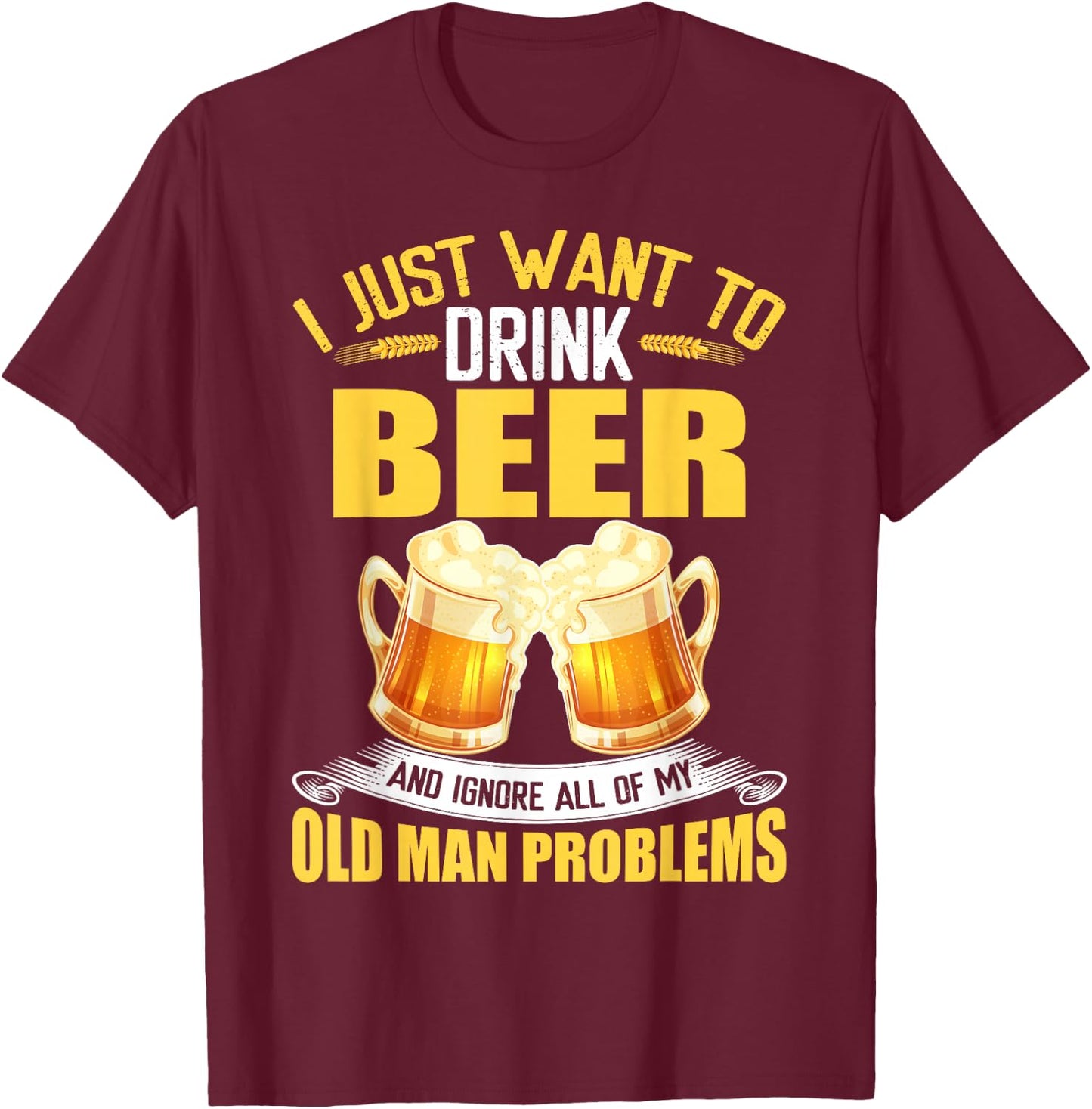 I Just Want To Drink Beer and Ignore All My Old Man Problems T-Shirt - T-Shirt | Maroon
