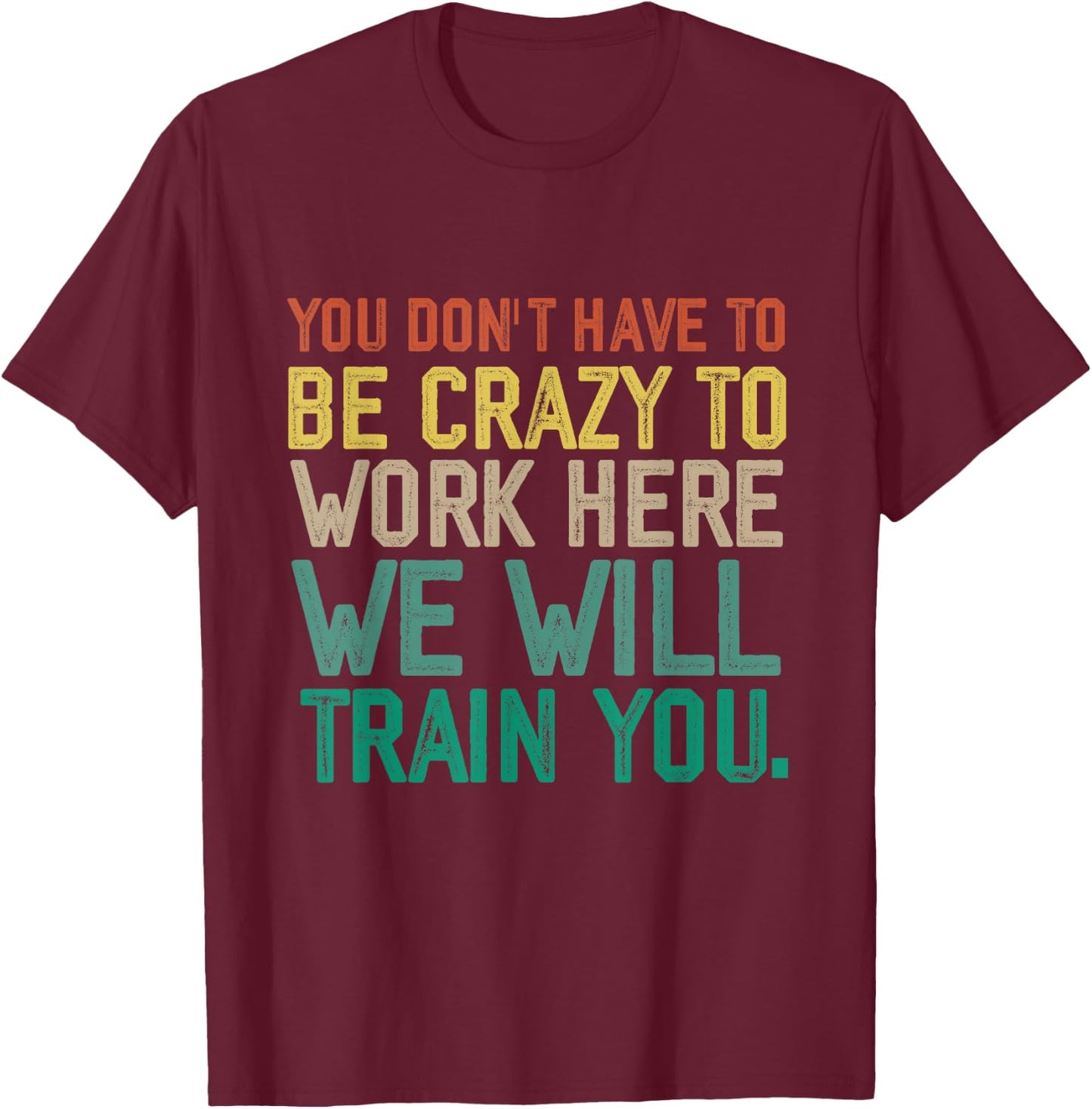 You Don't Have To Be Crazy To Work Here We Will Train You T-Shirt - T-Shirt | Maroon