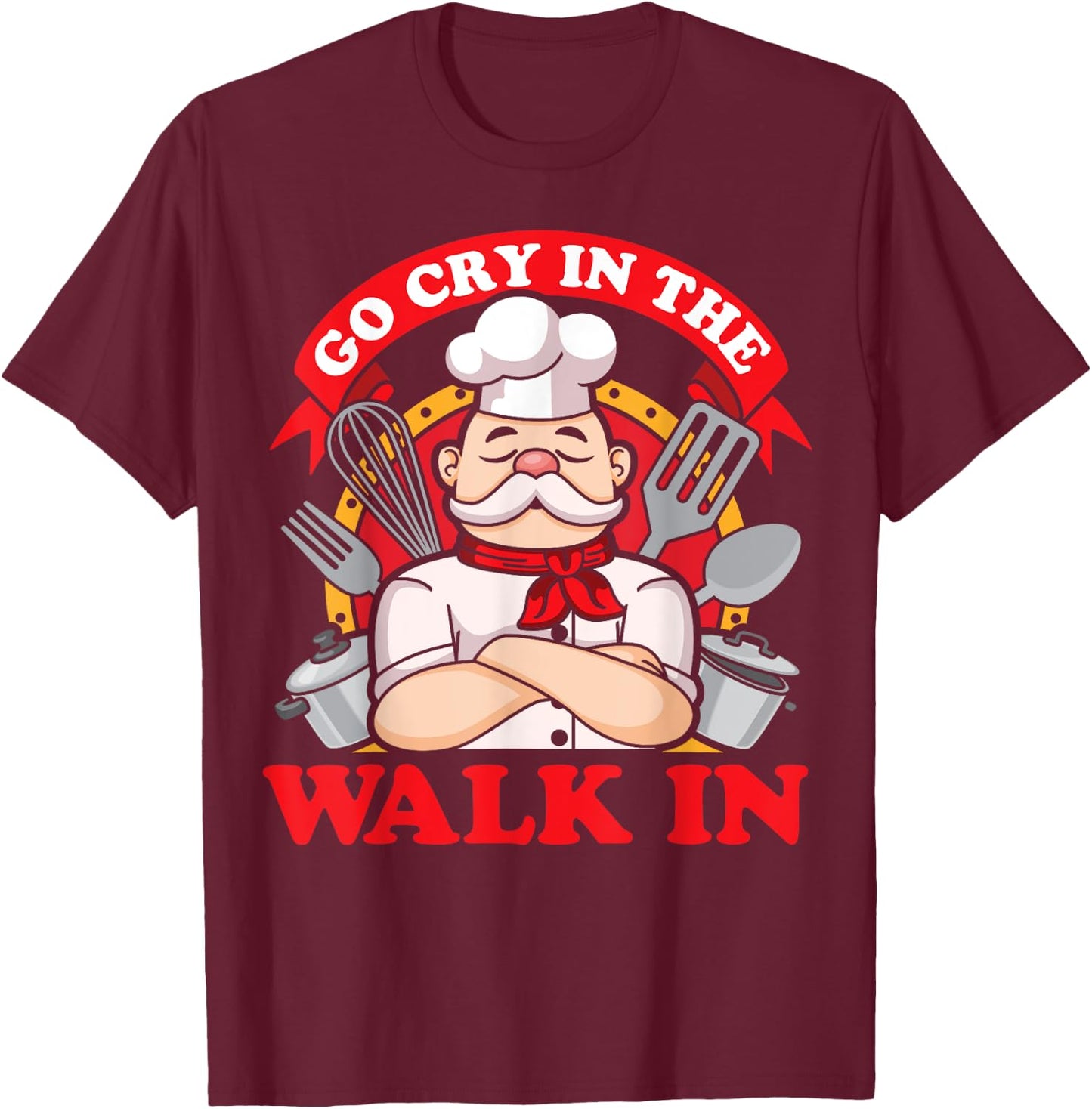 Go Cry In The Walk In Chef Cook Food Lover Restaurant Owner T-Shirt - T-Shirt | Maroon
