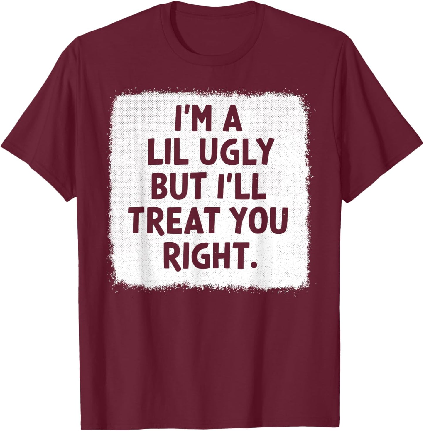 I'm A Lil Ugly But I'll Treat You Right T-Shirt - T-Shirt | Maroon