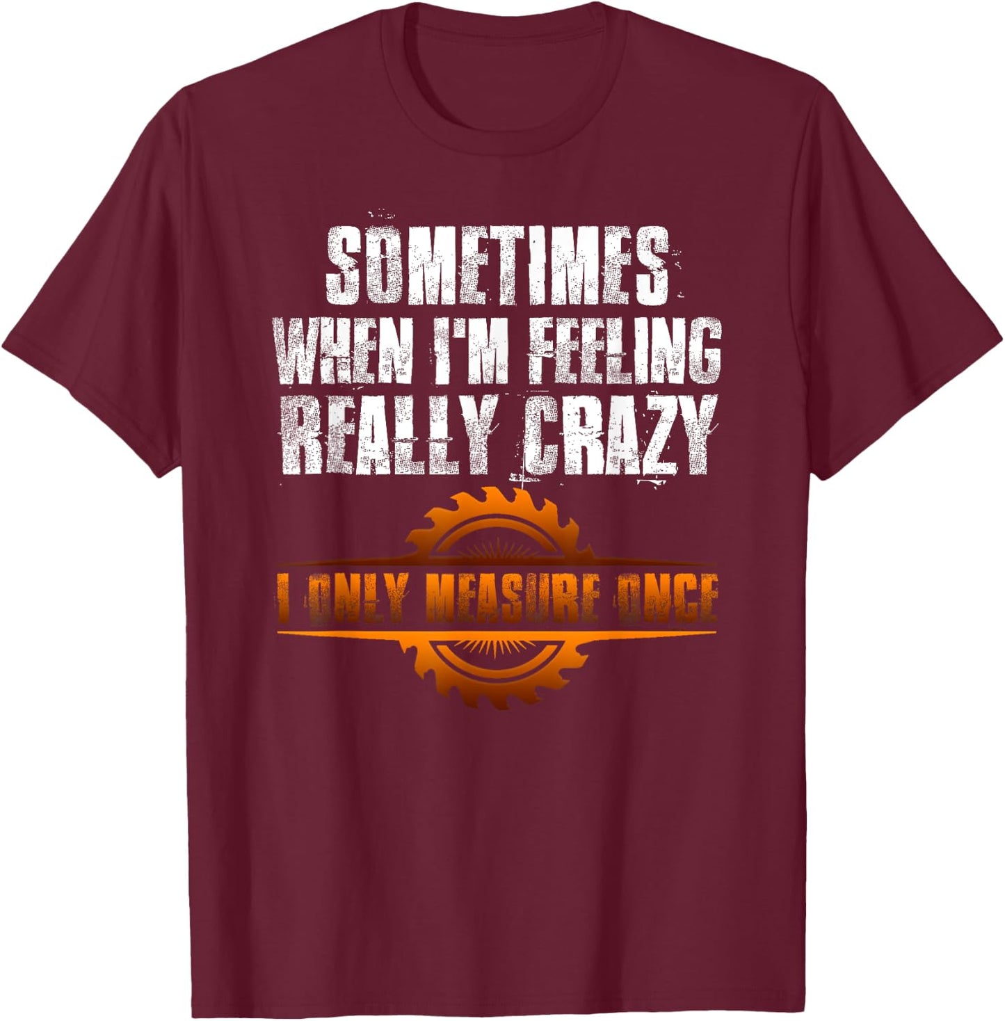 Sometimes When I'm Feeling Really Crazy I Only Measure Once T-Shirt - T-Shirt | Maroon