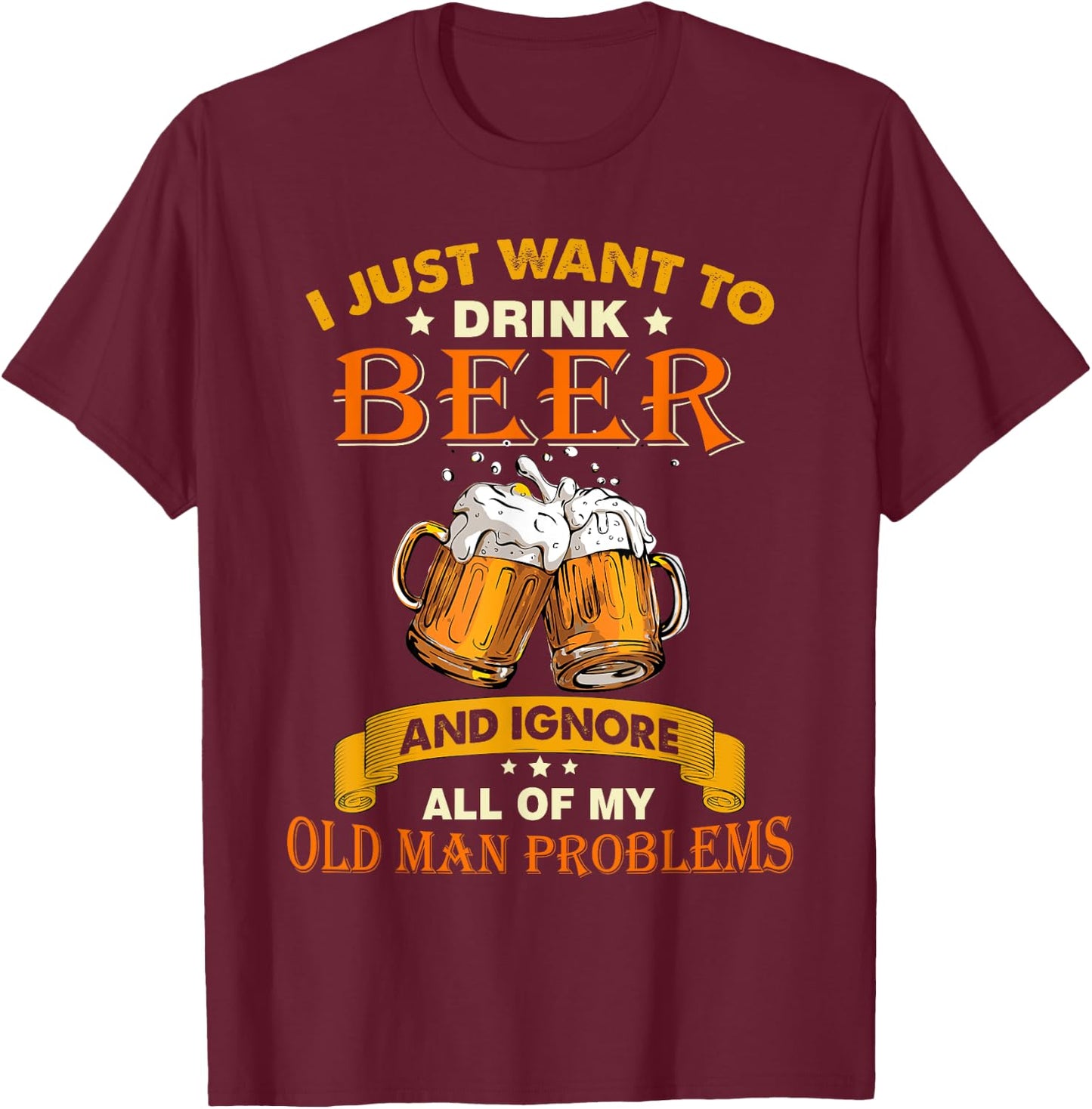 I just want to drink beer and ignore all my old man problems T-Shirt - T-Shirt | Maroon