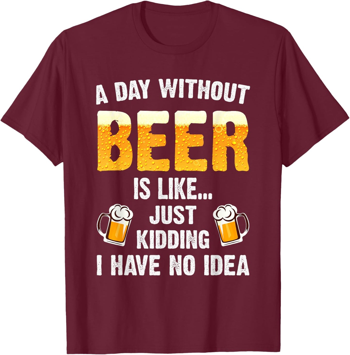 A Day Without Beer Is Like Just Kidding I Have No Idea T-Shirt - T-Shirt | Maroon