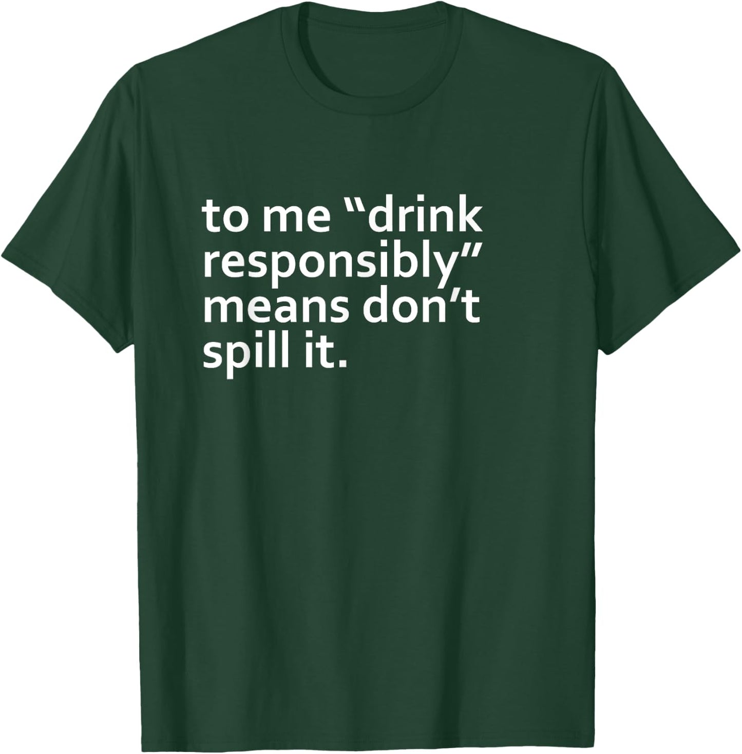 Drink Responsibly Means Don't Spill It Sarcastic Drinking o T-Shirt - T-Shirt | Forest